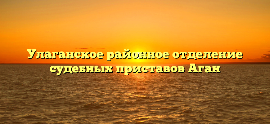 Улаганское районное отделение судебных приставов Аган