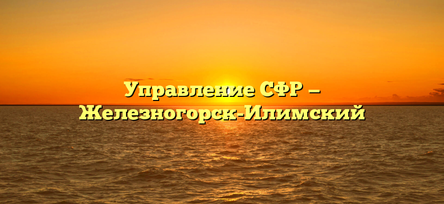 Управление СФР — Железногорск-Илимский