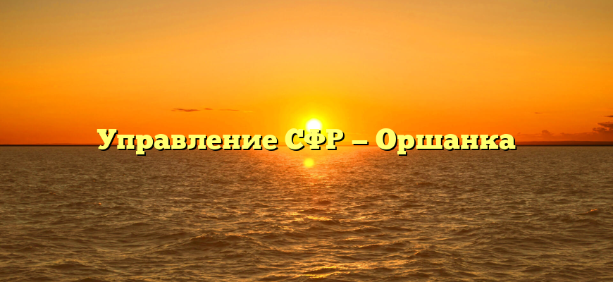 Управление СФР — Оршанка