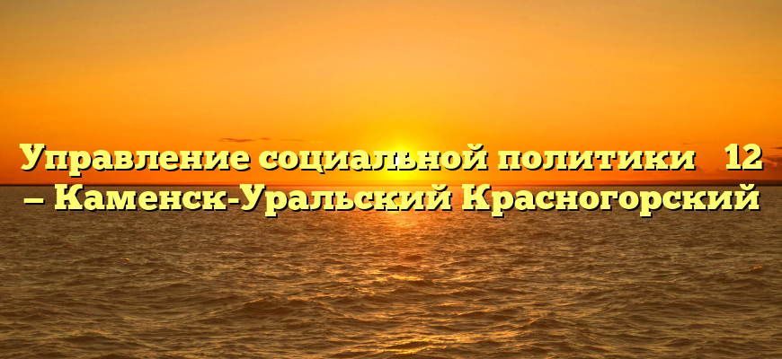 Управление социальной политики № 12 — Каменск-Уральский Красногорский