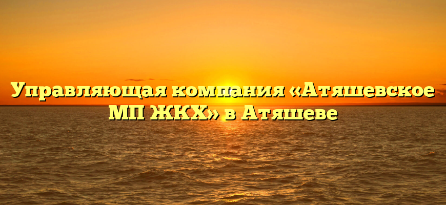 Управляющая компания «Атяшевское МП ЖКХ» в Атяшеве