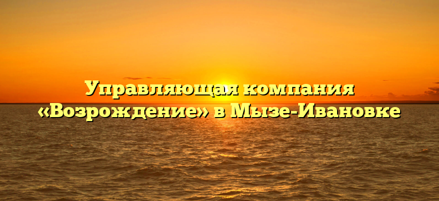 Управляющая компания «Возрождение» в Мызе-Ивановке