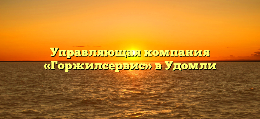 Управляющая компания «Горжилсервис» в Удомли