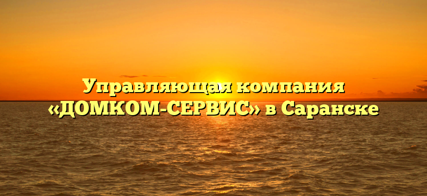 Управляющая компания «ДОМКОМ-СЕРВИС» в Саранске