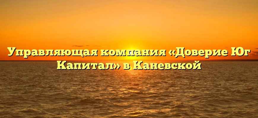 Управляющая компания «Доверие Юг Капитал» в Каневской