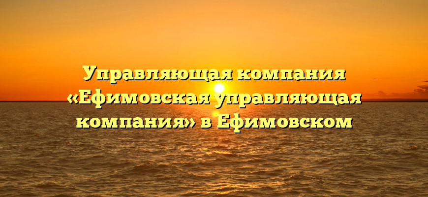 Управляющая компания «Ефимовская управляющая компания» в Ефимовском