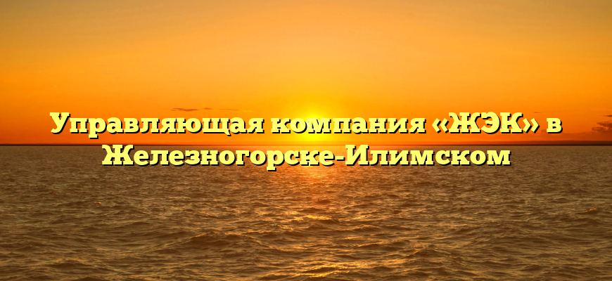 Управляющая компания «ЖЭК» в Железногорске-Илимском