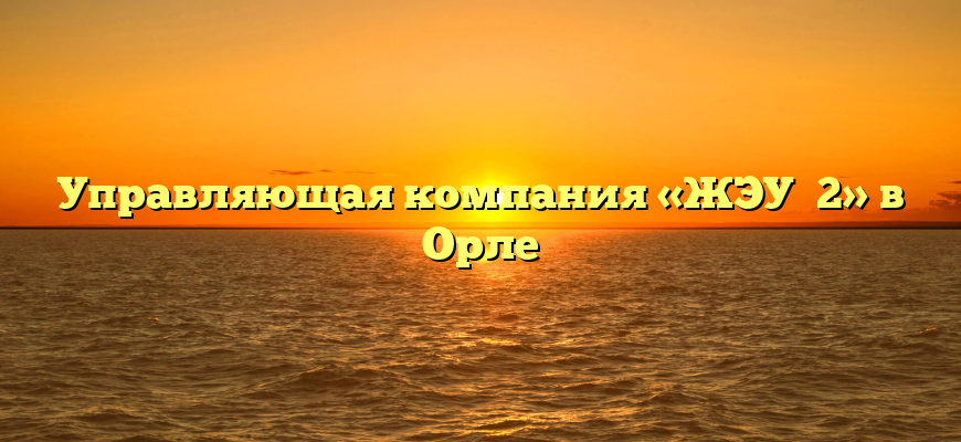 Управляющая компания «ЖЭУ №2» в Орле