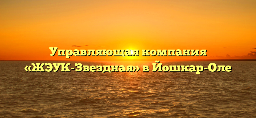 Управляющая компания «ЖЭУК-Звездная» в Йошкар-Оле