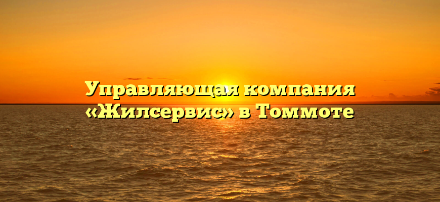 Управляющая компания «Жилсервис» в Томмоте