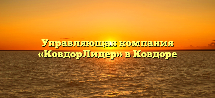 Управляющая компания «КовдорЛидер» в Ковдоре