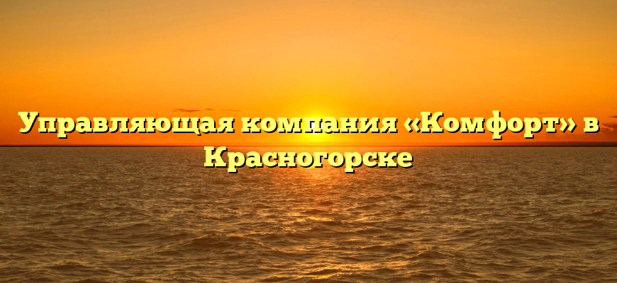 Управляющая компания «Комфорт» в Красногорске