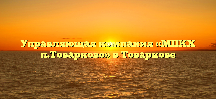 Управляющая компания «МПКХ п.Товарково» в Товаркове