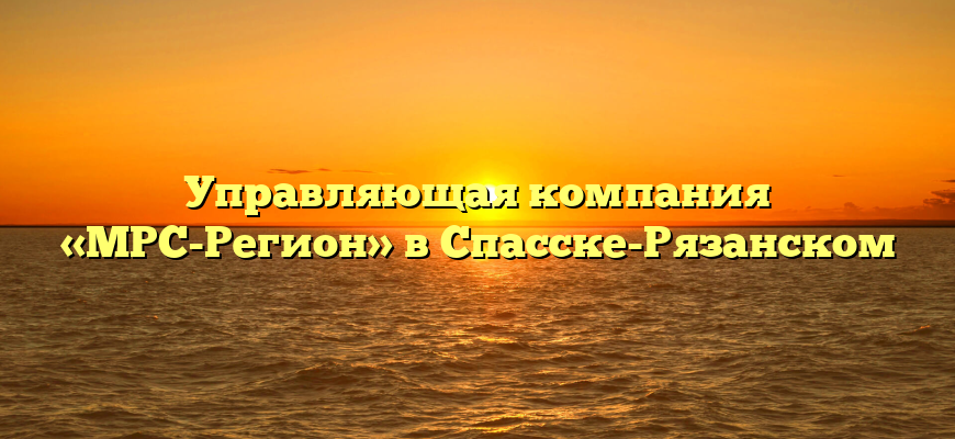 Управляющая компания «МРС-Регион» в Спасске-Рязанском