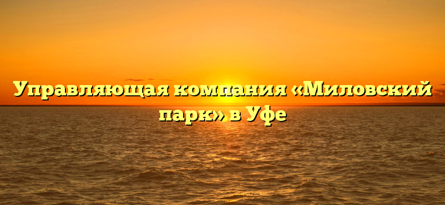 Управляющая компания «Миловский парк» в Уфе