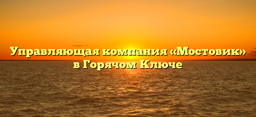 Управляющая компания «Мостовик» в Горячом Ключе