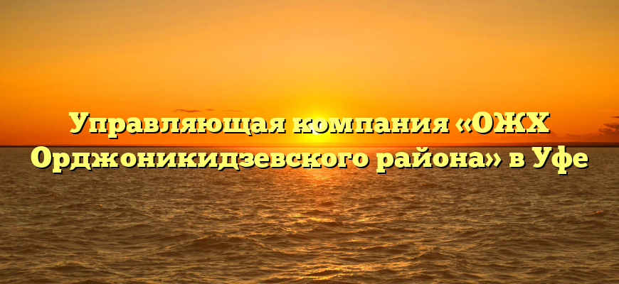 Управляющая компания «ОЖХ Орджоникидзевского района» в Уфе