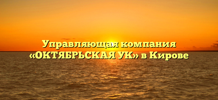 Управляющая компания «ОКТЯБРЬСКАЯ УК» в Кирове