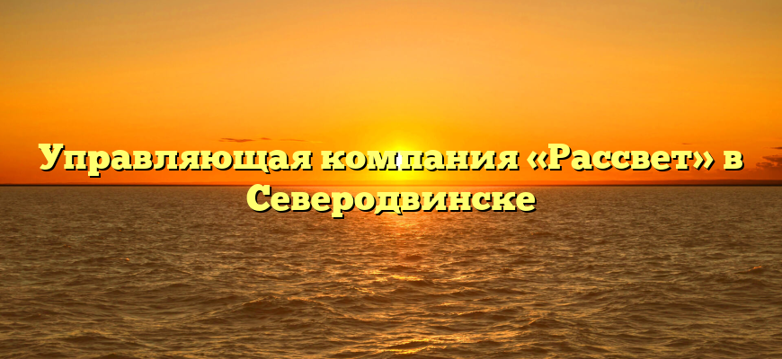 Управляющая компания «Рассвет» в Северодвинске