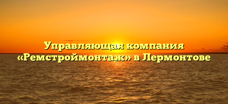 Управляющая компания «Ремстроймонтаж» в Лермонтове