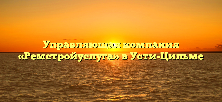 Управляющая компания «Ремстройуслуга» в Усти-Цильме