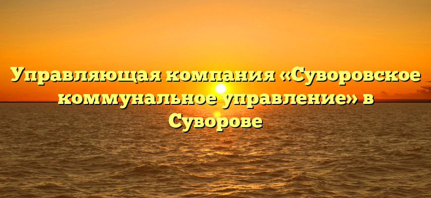 Управляющая компания «Суворовское коммунальное управление» в Суворове