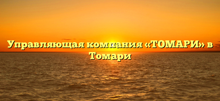 Управляющая компания «ТОМАРИ» в Томари