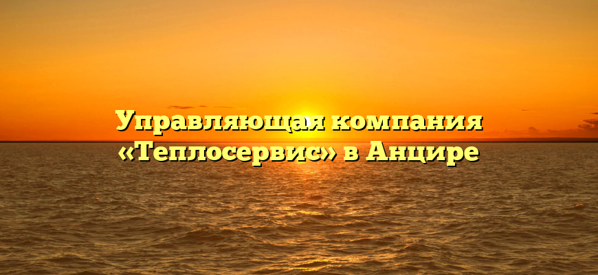 Управляющая компания «Теплосервис» в Анцире