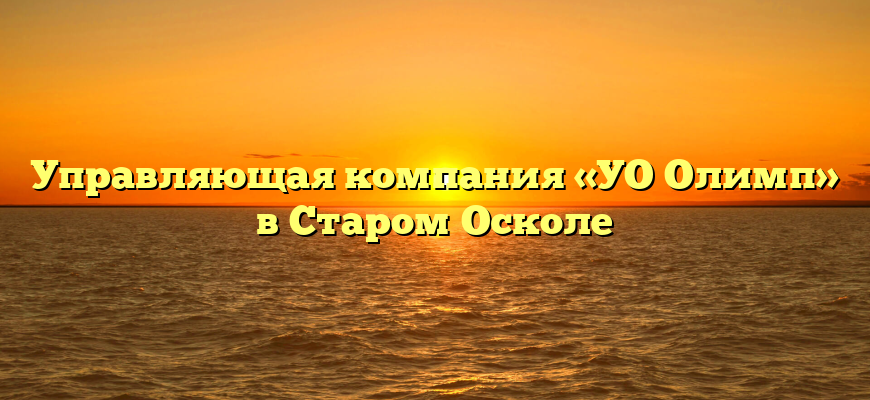 Управляющая компания «УО Олимп» в Старом Осколе