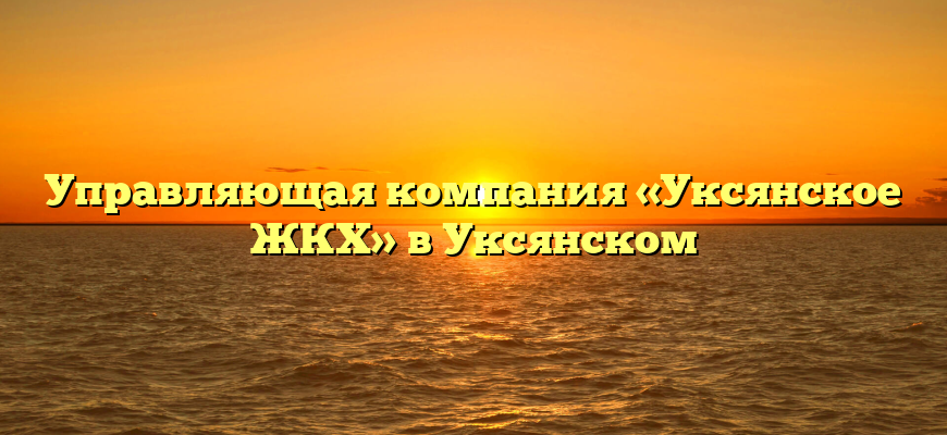 Управляющая компания «Уксянское ЖКХ» в Уксянском