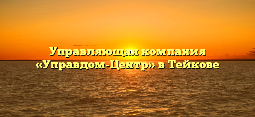 Управляющая компания «Управдом-Центр» в Тейкове