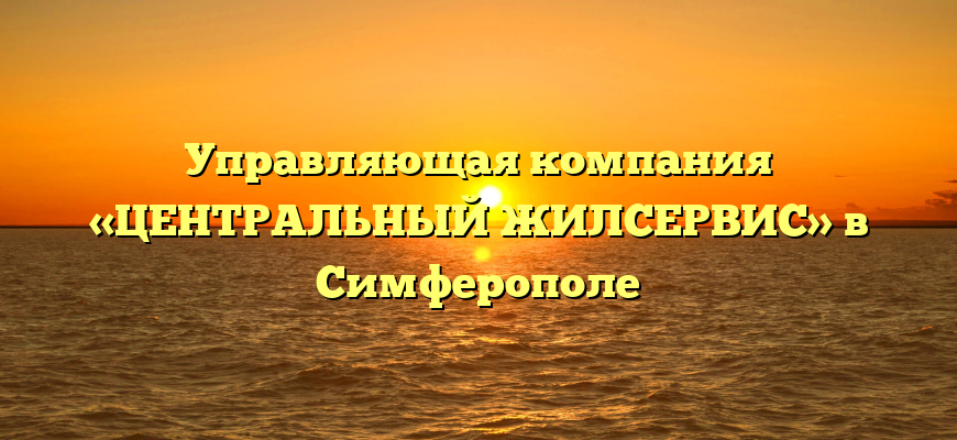 Управляющая компания «ЦЕНТРАЛЬНЫЙ ЖИЛСЕРВИС» в Симферополе