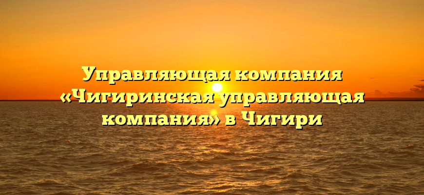 Управляющая компания «Чигиринская управляющая компания» в Чигири