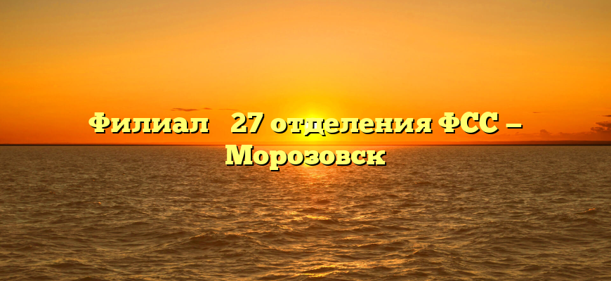 Филиал № 27 отделения ФСС — Морозовск