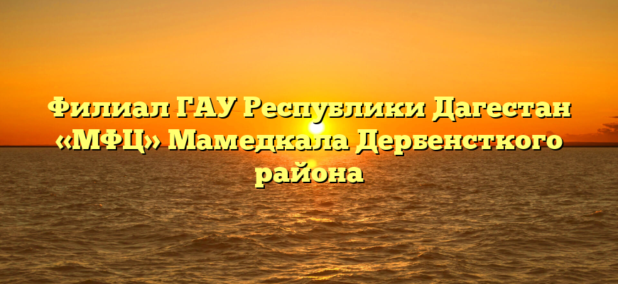 Филиал ГАУ Республики Дагестан «МФЦ» Мамедкала Дербенсткого района