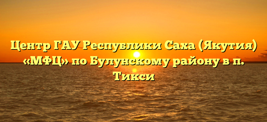 Центр ГАУ Республики Саха (Якутия) «МФЦ» по Булунскому району в п. Тикси