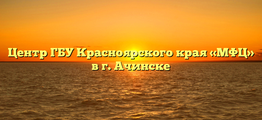 Центр ГБУ Красноярского края «МФЦ» в г. Ачинске