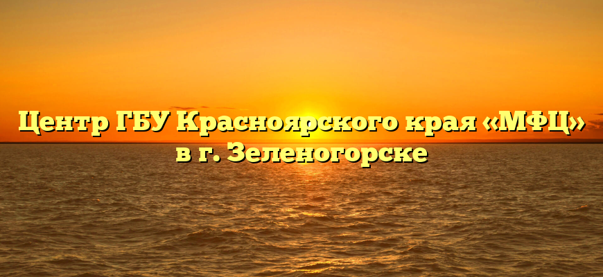 Центр ГБУ Красноярского края «МФЦ» в г. Зеленогорске