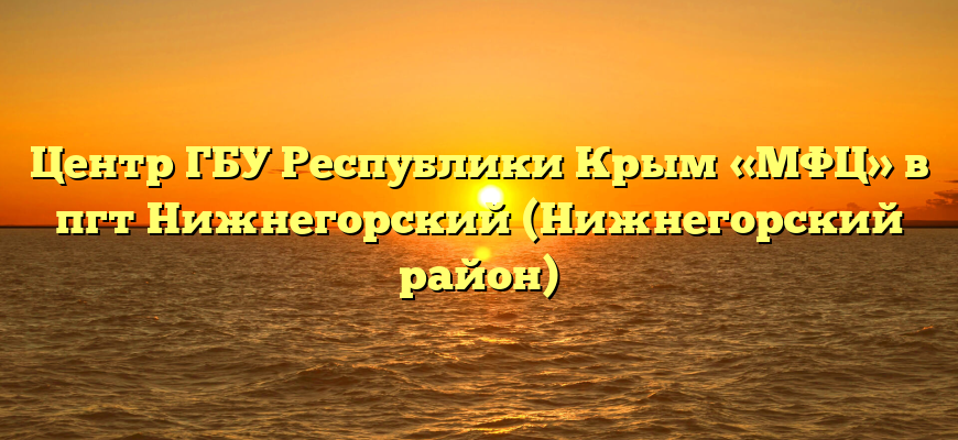 Центр ГБУ Республики Крым «МФЦ» в пгт Нижнегорский (Нижнегорский район)