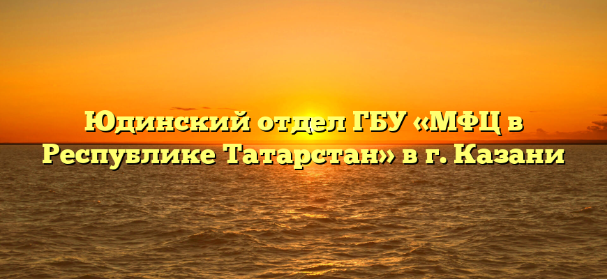 Юдинский отдел ГБУ «МФЦ в Республике Татарстан» в г. Казани