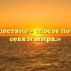 «Путешествие – способ познания себя и мира.»