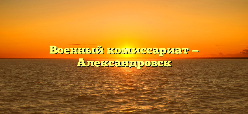 Военный комиссариат — Александровск