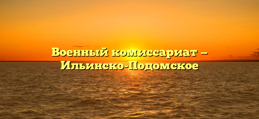 Военный комиссариат — Ильинско-Подомское