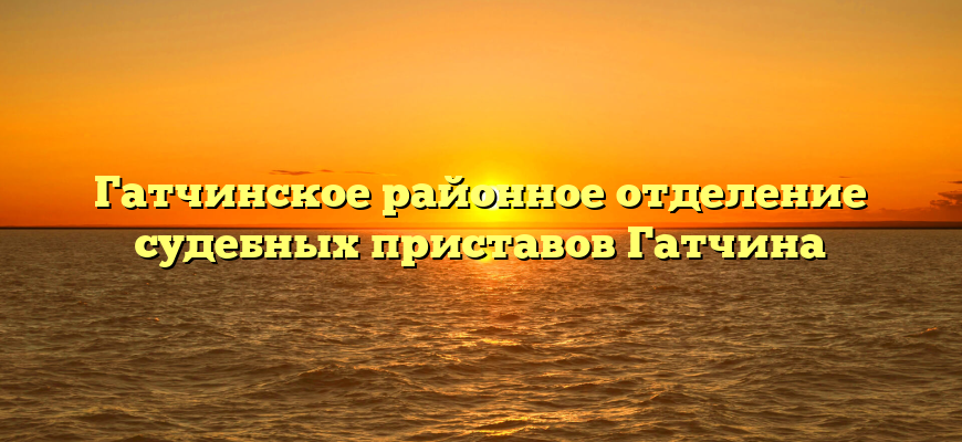 Гатчинское районное отделение судебных приставов Гатчина