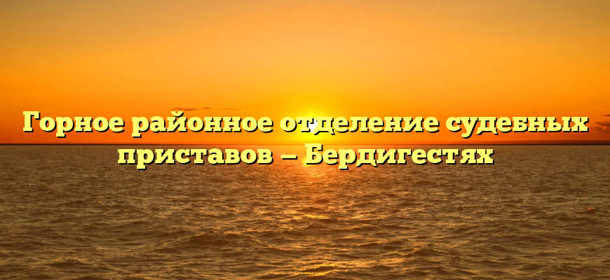 Горное районное отделение судебных приставов — Бердигестях