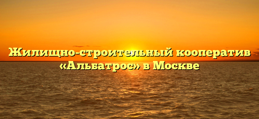 Жилищно-строительный кооператив «Альбатрос» в Москве