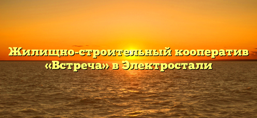 Жилищно-строительный кооператив «Встреча» в Электростали