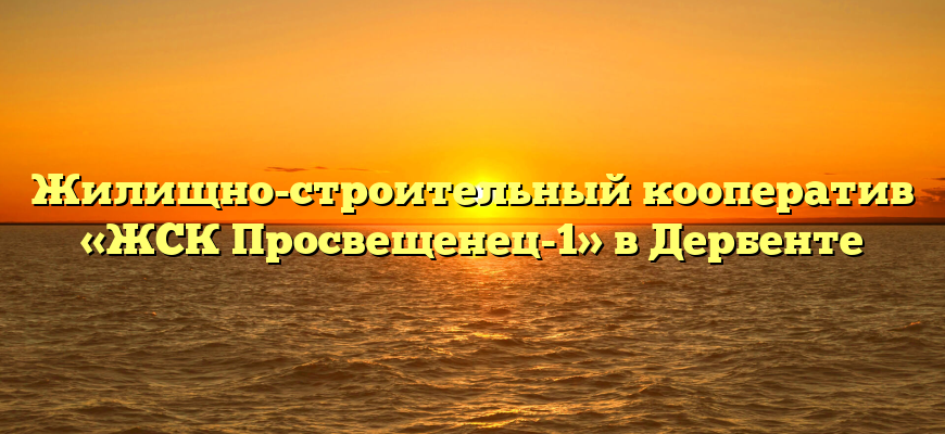 Жилищно-строительный кооператив «ЖСК Просвещенец-1» в Дербенте