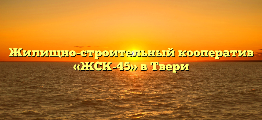 Жилищно-строительный кооператив «ЖСК-45» в Твери