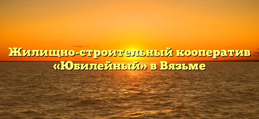 Жилищно-строительный кооператив «Юбилейный» в Вязьме